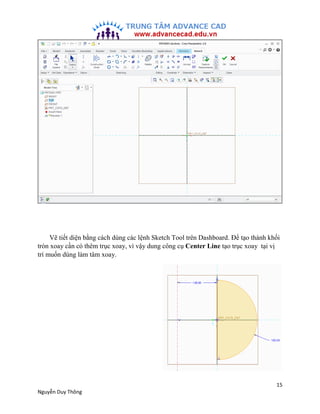 15
Nguyễn Duy Thông
Vẽ tiết diện bằng cách dùng các lệnh Sketch Tool trên Dashboard. Để tạo thành khối
tròn xoay cần có th...