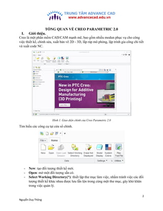 2
Nguyễn Duy Thông
TỒNG QUAN VỀ CREO PARAMETRIC 2.0
I. Giới thiệu.
Creo là một phần mềm CAD/CAM mạnh mẽ, bao gồm nhiều mod...