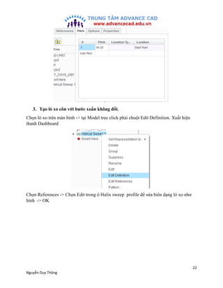 22
Nguyễn Duy Thông
3. Tạo lò xo côn với bước xoắn không đổi.
Chọn lò xo trên màn hình -> tại Model tree click phải chuột ...