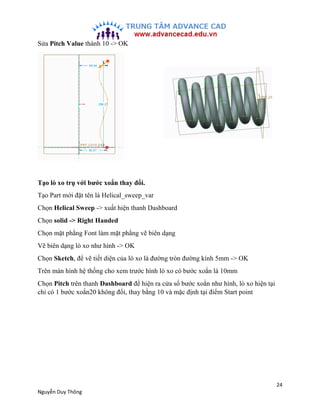 24
Nguyễn Duy Thông
Sửa Pitch Value thành 10 -> OK
Tạo lò xo trụ với bước xoắn thay đổi.
Tạo Part mới đặt tên là Helical_s...