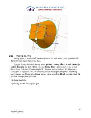 30
Nguyễn Duy Thông
VIII. SWEEP BLEND
Sweep Blend là môt lệnh kết hợp hai đặc điểm của lệnh Blend ( trùm qua nhiều tiết
di...