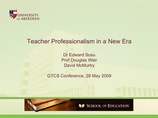 Teacher Professionalism in a New Era Dr Edward Sosu Prof Douglas Weir David McMurtry GTCS Conference, 28 May 2009 