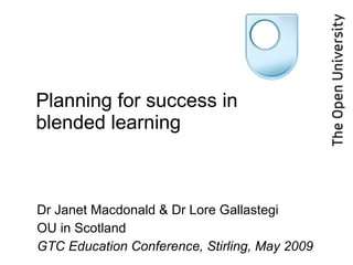 Planning for success in blended learning Dr Janet Macdonald & Dr Lore Gallastegi OU in Scotland GTC Education Conference, Stirling, May 2009 