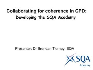 Collaborating for coherence in CPD: Developing the SQA Academy   Presenter: Dr Brendan Tierney, SQA 