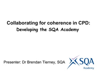 Collaborating for coherence in CPD: Developing the SQA Academy   Presenter: Dr Brendan Tierney, SQA 