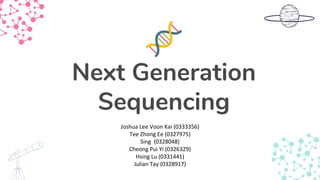 Next Generation
Sequencing
Joshua Lee Voon Kai (0333356)
Tee Zhong Ee (0327975)
Sing (0328048)
Cheong Pui Yi (0326329)
Hsing Lu (0331441)
Julian Tay (0328917)
 
