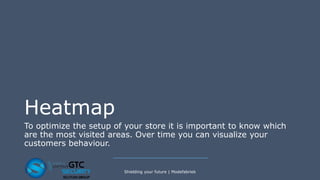 Heatmap
To optimize the setup of your store it is important to know which
are the most visited areas. Over time you can visualize your
customers behaviour.
Shielding your future | Modefabriek
 