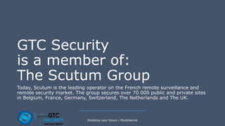 GTC Security
is a member of:
The Scutum Group
Today, Scutum is the leading operator on the French remote surveillance and
remote security market. The group secures over 70 000 public and private sites
in Belgium, France, Germany, Switzerland, The Netherlands and The UK.
Shielding your future | Modefabriek
 