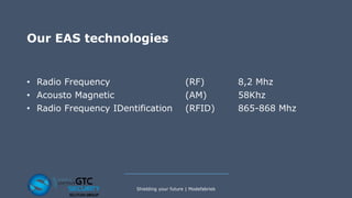 Our EAS technologies
• Radio Frequency (RF) 8,2 Mhz
• Acousto Magnetic (AM) 58Khz
• Radio Frequency IDentification (RFID) 865-868 Mhz
Shielding your future | Modefabriek
 