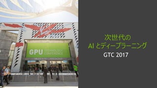 GTC 2017
次世代の
AI とディープラーニング
 