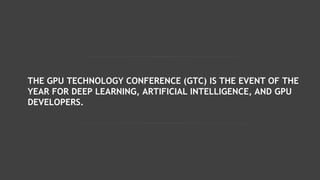 THE GPU TECHNOLOGY CONFERENCE (GTC) IS THE EVENT OF THE
YEAR FOR DEEP LEARNING, ARTIFICIAL INTELLIGENCE, AND GPU
DEVELOPERS.
 