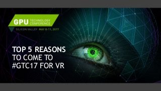 TOP 5 REASONS
TO COME TO
#GTC17 FOR VR
 
