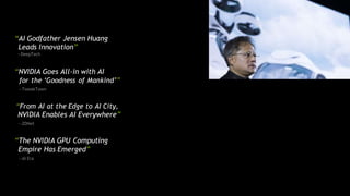 “AI Godfather Jensen Huang
Leads Innovation”
—DeepTech
“NVIDIA Goes All-in with AI
for the ‘Goodness of Mankind’”
—TweakTown
“From AI at the Edge to AI City,
NVIDIA Enables AI Everywhere”
—ZDNet
“The NVIDIA GPU Computing
Empire Has Emerged”
—AI Era
 