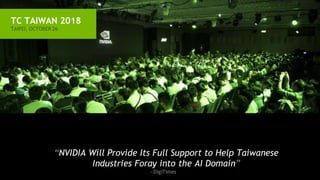 TC TAIWAN 2018
TAIPEI, OCTOBER 26
“NVIDIA Will Provide Its Full Support to Help Taiwanese
Industries Foray into the AI Domain”
—DigiTimes
 