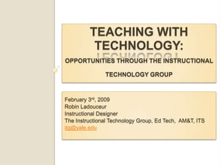 Teaching with technology:opportunities through the InstructionaL Technology Group February 3rd, 2009 Robin Ladouceur Instructional Designer  The Instructional Technology Group, Ed Tech,  AM&T, ITS itg@yale.edu 