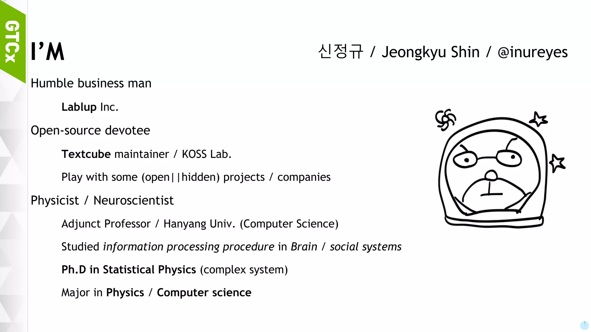 2 I’M Humble business man Lablup Inc. : Coding education platform / technology Open-source devotee Textcube maintainer / KOSS Lab. Play with some (open||hidden) projects / companies Physicist / Neuroscientist Adjunct Professor / Hanyang Univ. (Computer Science) Studied information processing procedure in Brain / social systems Ph.D in Statistical Physics (complex system) Major in Physics / Computer science 신정규 / Jeongkyu Shin / @inureyes 