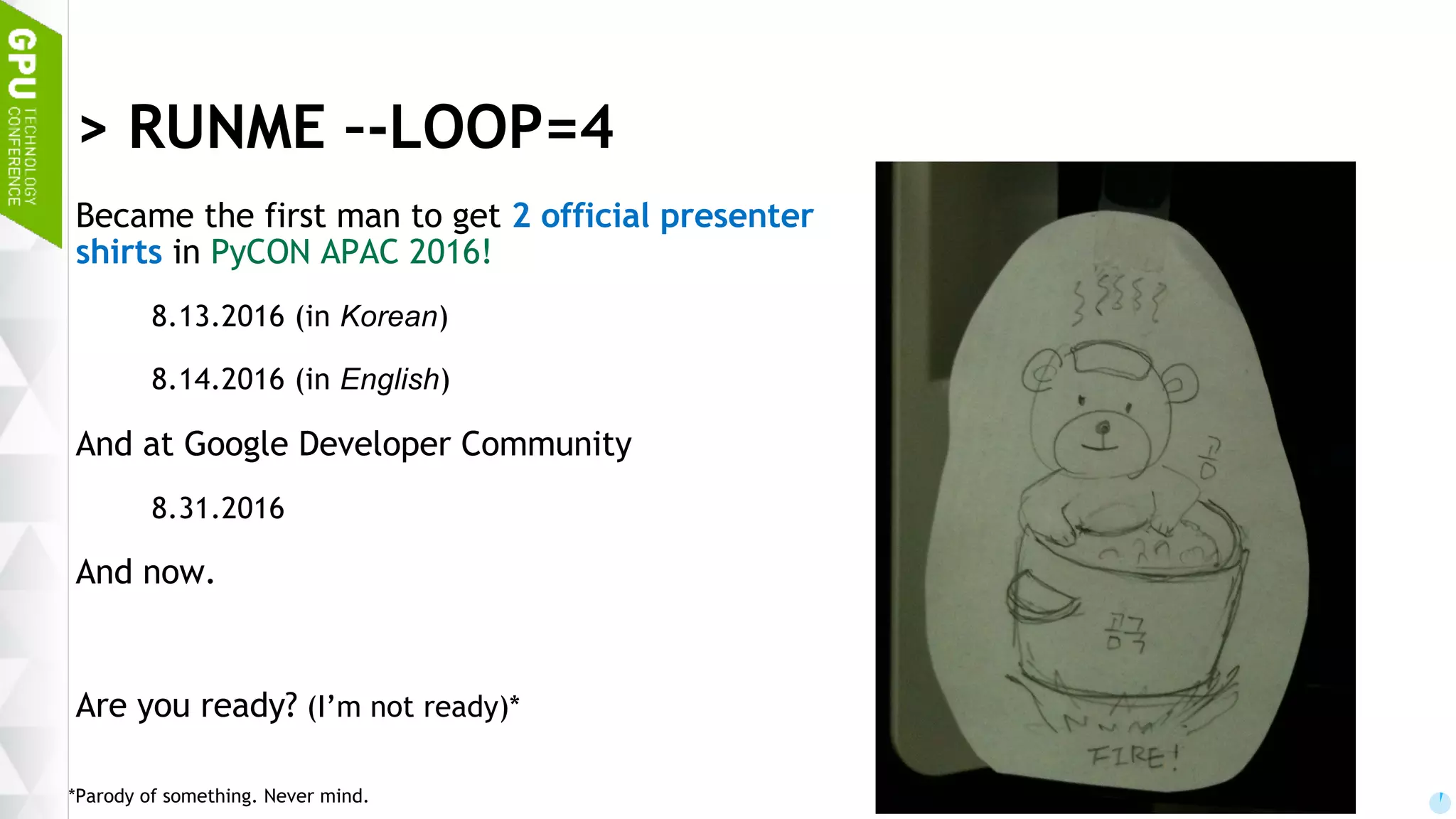 4 > RUNME –-LOOP=4 Became the first man to get 2 official presenter shirts in PyCON APAC 2016! 8.13.2016 (in Korean) 8.14.2016 (in English) And at Google Developer Community 8.31.2016 And now. Are you ready? (I’m not ready)* *Parody of something. Never mind. 