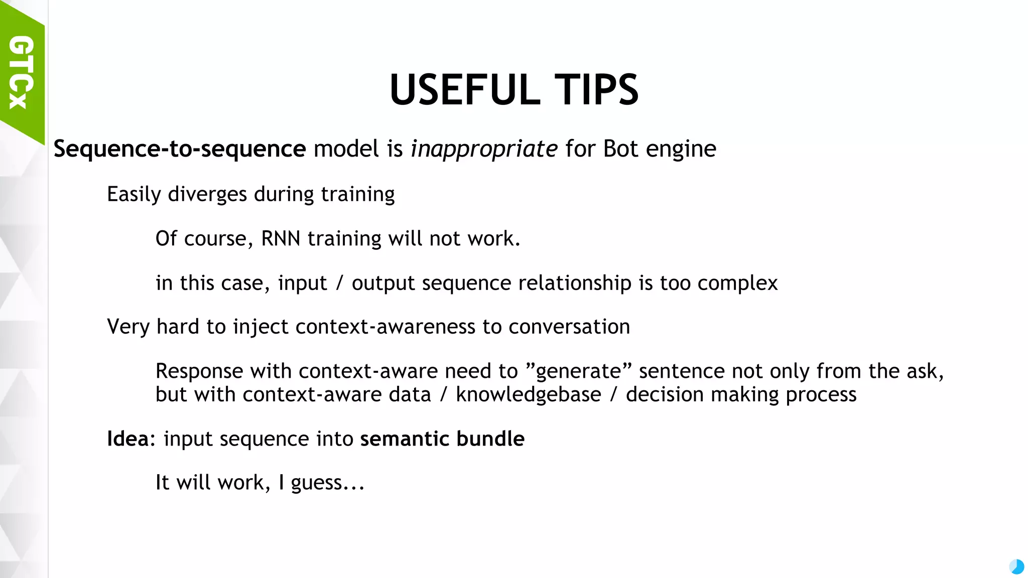57 GRAMMAR GENERATOR Training set Make sequence by disintegrating normal sentence Remove postpositions / conjunction from sequence Normalize nouns, verbs, adjectives Model 3-layer Sequence-to-sequence model (for each encoder / decoder) Estimator: ADAM optimizer with GRU cell Adagrad with LSTM cell is also ok. In my case, ADAM+GRU works slightly better. (Data size effect?) Hidden feature size of GRU cell: 25, Embedding dimension for each word: 25. 