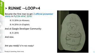 4
> RUNME –-LOOP=4
Became the first man to get 2 official presenter
shirts in PyCON APAC 2016!
8.13.2016 (in Korean)
8.14.2016 (in English)
And at Google Developer Community
8.31.2016
And now.
Are you ready? (I’m not ready)*
*Parody of something. Never mind.
 