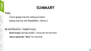 94
SUMMARY
Today
Covers garage chat bot making procedure
Making chat bot with TensorFlow + Python 3
My contributions / insight to you
Multi-modal Learning models / structures for chat-bots
Idea to generate “data” for chat-bots
 
