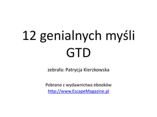 12 genialnych myśli GTD zebrała: Patrycja Kierzkowska Pobrano z wydawnictwa ebooków http://www.EscapeMagazine.pl 