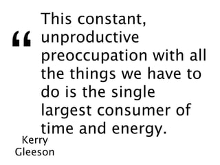 This constant,


“
    unproductive
    preoccupation with all
    the things we have to
    do is the single
    largest consumer of
    time and energy.
 Kerry
Gleeson
 