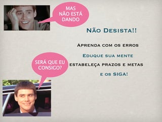 MAS
        NÃO ESTÁ
         DANDO

                    Não Desista!!
              Aprenda com os erros
                   Eduque sua mente
SERÁ QUE EU estabeleça prazos e metas
 CONSIGO?
                        e os SIGA!
 