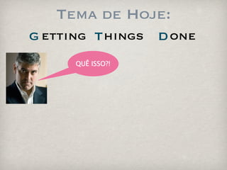 Tema de Hoje:
G etting T hings   D one
      QUÊ ISSO?!
 