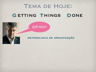 Tema de Hoje:
G etting T hings         D one
      QUÊ ISSO?!


    metodologia de organização
 