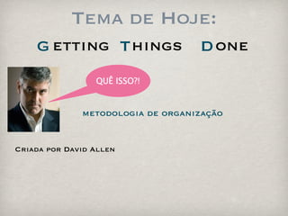 Tema de Hoje:
    G etting T hings               D one
                 QUÊ ISSO?!


              metodologia de organização


Criada por David Allen
 