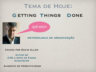Tema de Hoje:
     G etting T hings               D one
                  QUÊ ISSO?!


               metodologia de organização


Criada por David Allen
       Autor de
  GTD a Arte de Fazer
      Acontecer
Aumento de produtividade
 