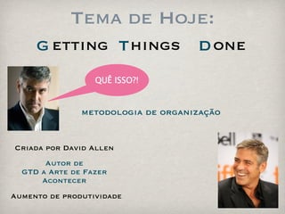 Tema de Hoje:
     G etting T hings               D one
                  QUÊ ISSO?!


               metodologia de organização


Criada por David Allen
       Autor de
  GTD a Arte de Fazer
      Acontecer
Aumento de produtividade
 