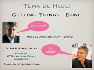 Tema de Hoje:
     G etting T hings                D one
                  QUÊ ISSO?!


               metodologia de organização


Criada por David Allen       AH!
                           SAQUEI!
       Autor de
  GTD a Arte de Fazer
      Acontecer
Aumento de produtividade
 