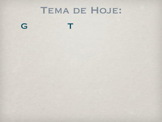 Tema de Hoje:
G       T
 