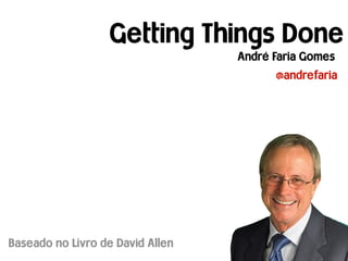 Getting Things Done
                                  André Faria Gomes
                                        @andrefaria




Baseado no Livro de David Allen
 