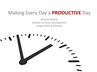 Making Every Day a PRODUCTIVE Day
                 Michael Blachly
         Director of Client Development
             Looper Reed & McGraw
 