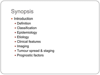 Synopsis
 Introduction
   Definition
   Classification
   Epidemiology
   Etiology
   Clinical features
   Imaging
   Tumour spread & staging
   Prognostic factors
 