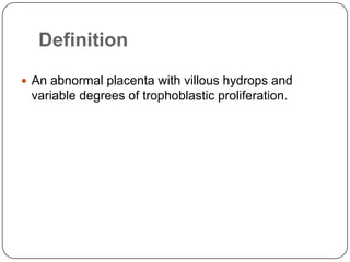 Definition
 An abnormal placenta with villous hydrops and
 variable degrees of trophoblastic proliferation.
 