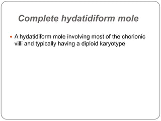 Complete hydatidiform mole
 A hydatidiform mole involving most of the chorionic
 villi and typically having a diploid karyotype
 