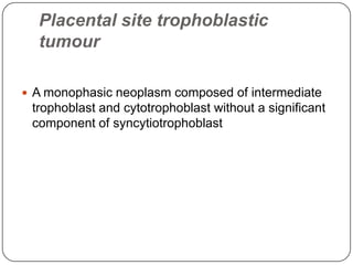 Placental site trophoblastic
  tumour

 A monophasic neoplasm composed of intermediate
 trophoblast and cytotrophoblast without a significant
 component of syncytiotrophoblast
 