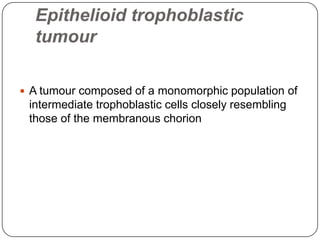Epithelioid trophoblastic
  tumour

 A tumour composed of a monomorphic population of
 intermediate trophoblastic cells closely resembling
 those of the membranous chorion
 