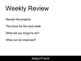 Weekly Review
Review the projects
The focus for the next week
What did you forgot to do?
What can be improved?
Apply|>Future
 