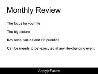 Monthly Review
The focus for your life
The big picture
Key roles, values and life priorities
Someday folder
Can be executed at any life-changing event
Apply|>Future
 