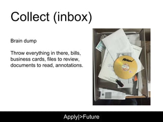 Collect (inbox)
Brain dump
Throw everything in there, bills,
business cards, files to review,
documents to read, annotations.
Apply|>Future
 