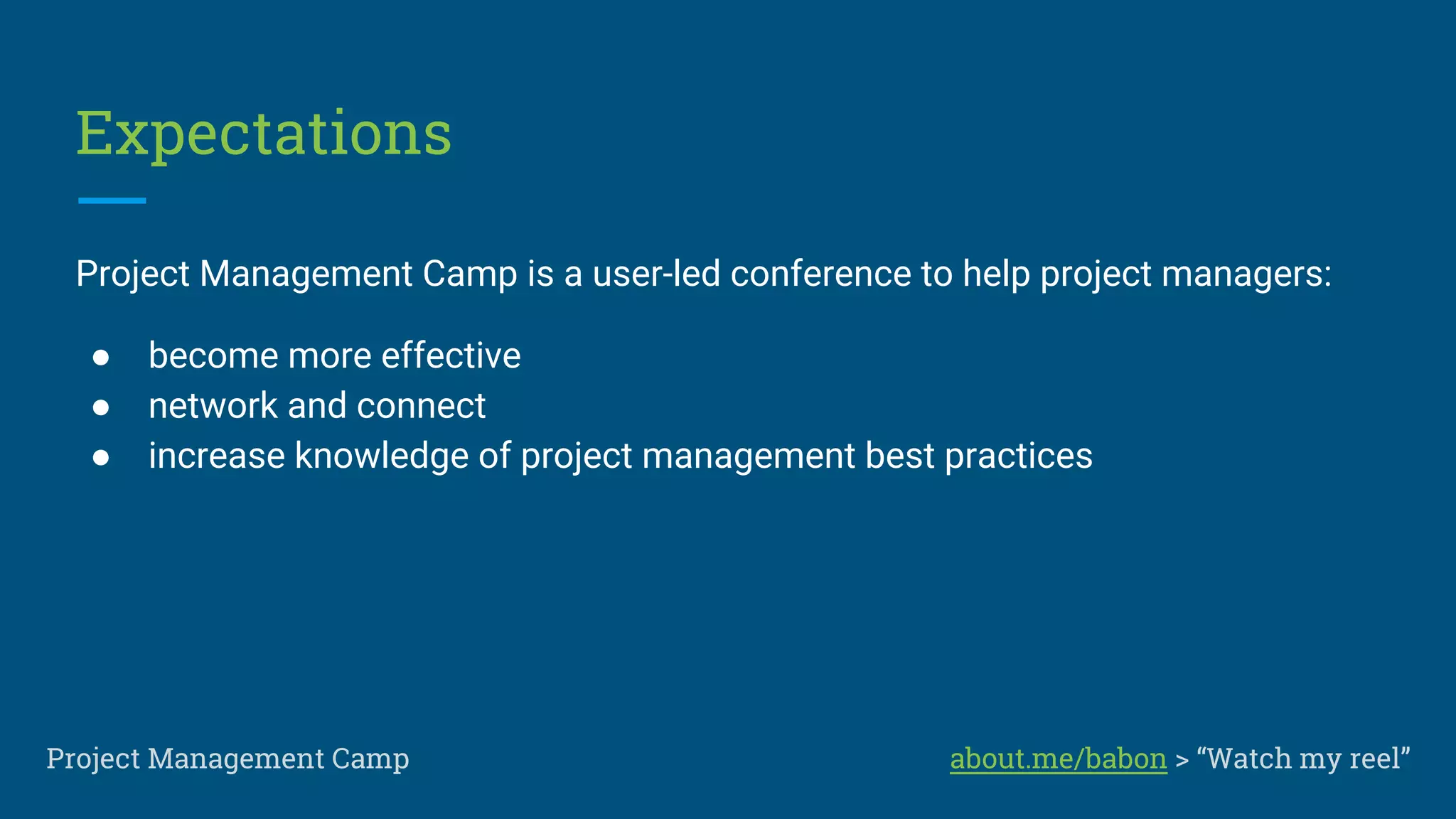 Expectations
Project Management Camp is a user-led conference to help project managers:
● become more effective
● network and connect
● increase knowledge of project management best practices
Project Management Camp about.me/babon > “Watch my reel”
 