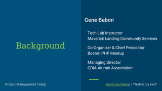 Gene Babon
Tech Lab Instructor
Maverick Landing Community Services
Co-Organizer & Chief Percolator
Boston PHP Meetup
Managing Director
CDIA Alumni Association
Background
Project Management Camp about.me/babon > “Watch my reel”
 