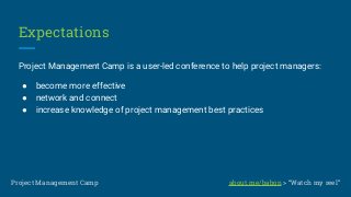 Expectations
Project Management Camp is a user-led conference to help project managers:
● become more effective
● network and connect
● increase knowledge of project management best practices
Project Management Camp about.me/babon > “Watch my reel”
 