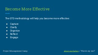 Become More Effective
The GTD methodology will help you become more effective:
● Capture
● Clarify
● Organize
● Reflect
● Engage
Project Management Camp about.me/babon > “Watch my reel”
 