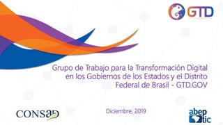Grupo de Trabajo para la Transformación Digital
en los Gobiernos de los Estados y el Distrito
Federal de Brasil - GTD.GOV
Diciembre, 2019
 