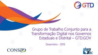 Grupo de Trabalho Conjunto para a
Transformação Digital nos Governos
Estaduais e Distrital – GTD.GOV
Dezembro - 2019
 